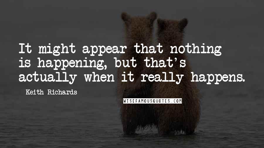 Keith Richards Quotes: It might appear that nothing is happening, but that's actually when it really happens.