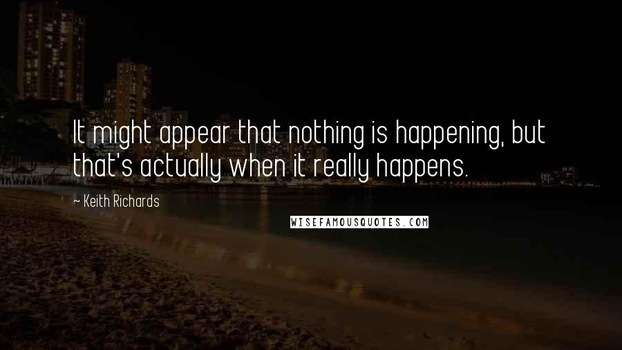 Keith Richards Quotes: It might appear that nothing is happening, but that's actually when it really happens.