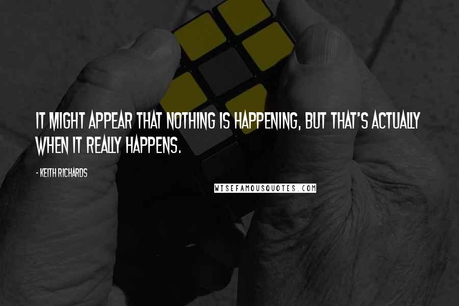 Keith Richards Quotes: It might appear that nothing is happening, but that's actually when it really happens.