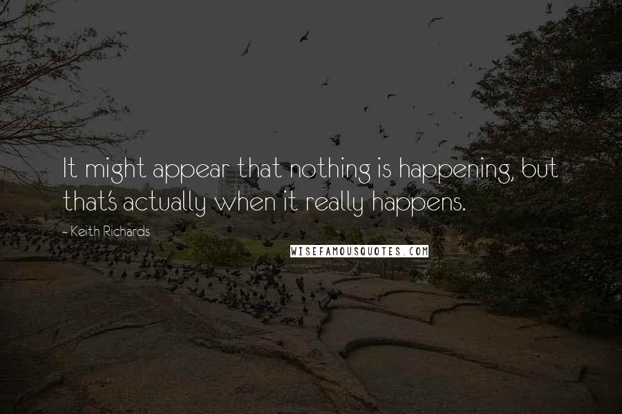 Keith Richards Quotes: It might appear that nothing is happening, but that's actually when it really happens.