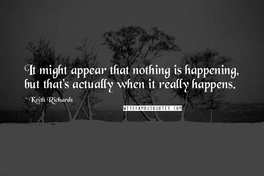 Keith Richards Quotes: It might appear that nothing is happening, but that's actually when it really happens.