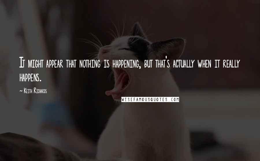 Keith Richards Quotes: It might appear that nothing is happening, but that's actually when it really happens.