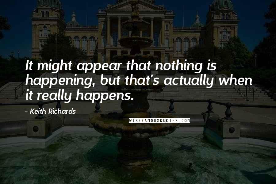 Keith Richards Quotes: It might appear that nothing is happening, but that's actually when it really happens.