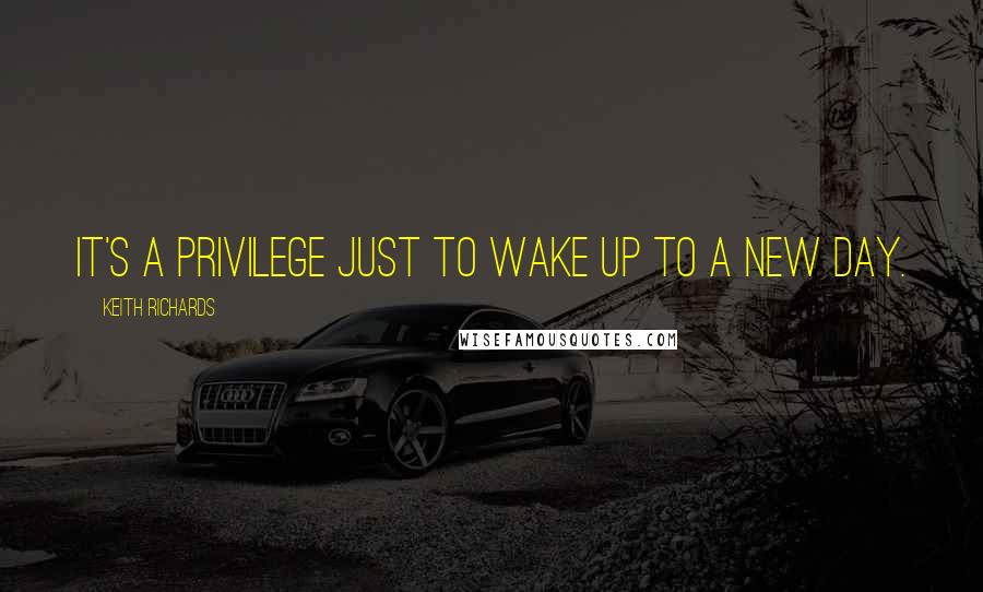 Keith Richards Quotes: It's a privilege just to wake up to a new day.