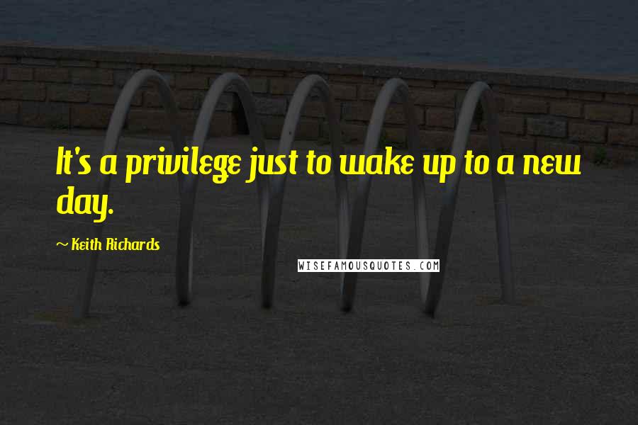 Keith Richards Quotes: It's a privilege just to wake up to a new day.