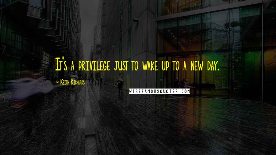 Keith Richards Quotes: It's a privilege just to wake up to a new day.
