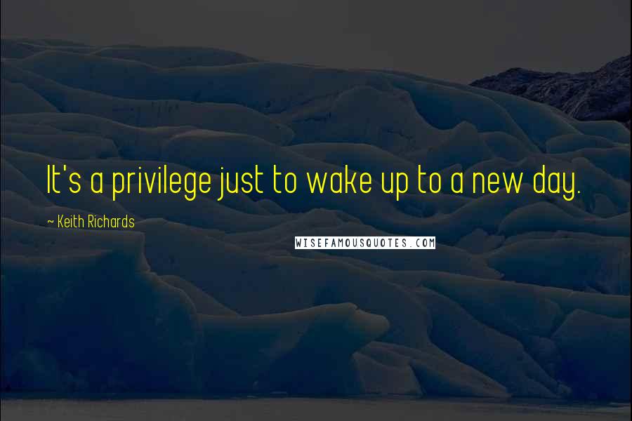 Keith Richards Quotes: It's a privilege just to wake up to a new day.