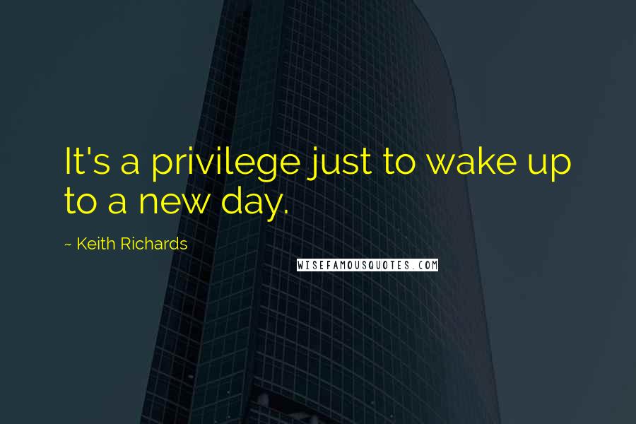 Keith Richards Quotes: It's a privilege just to wake up to a new day.