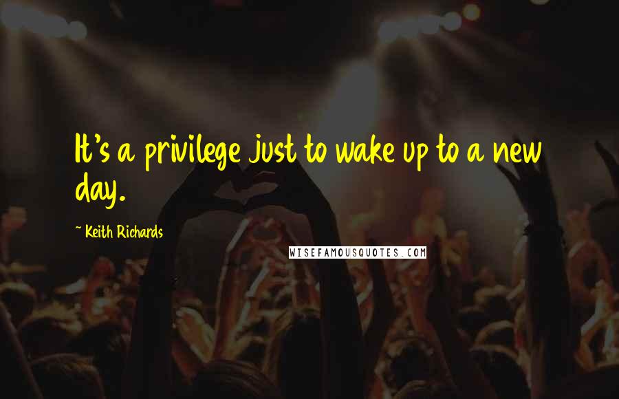 Keith Richards Quotes: It's a privilege just to wake up to a new day.