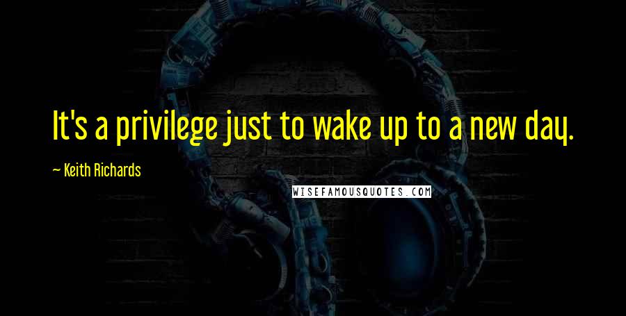 Keith Richards Quotes: It's a privilege just to wake up to a new day.