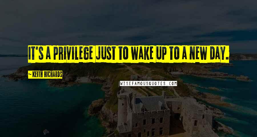 Keith Richards Quotes: It's a privilege just to wake up to a new day.