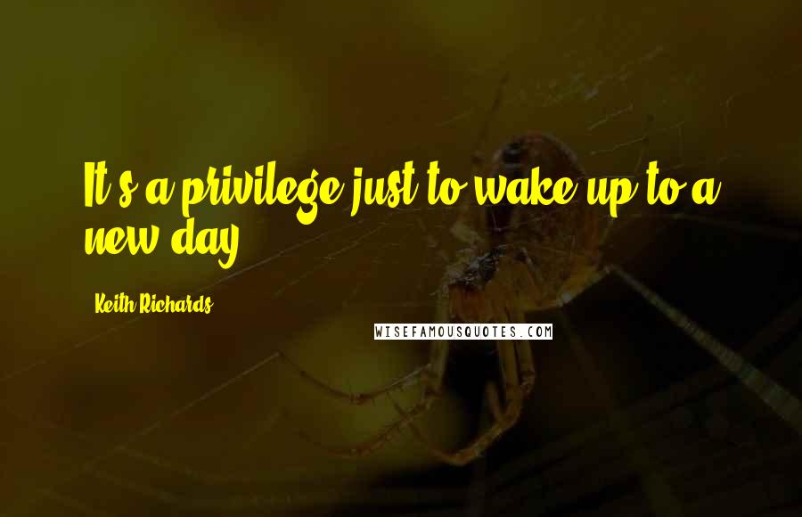 Keith Richards Quotes: It's a privilege just to wake up to a new day.