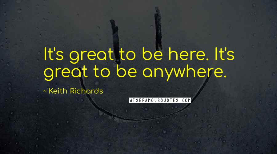 Keith Richards Quotes: It's great to be here. It's great to be anywhere.