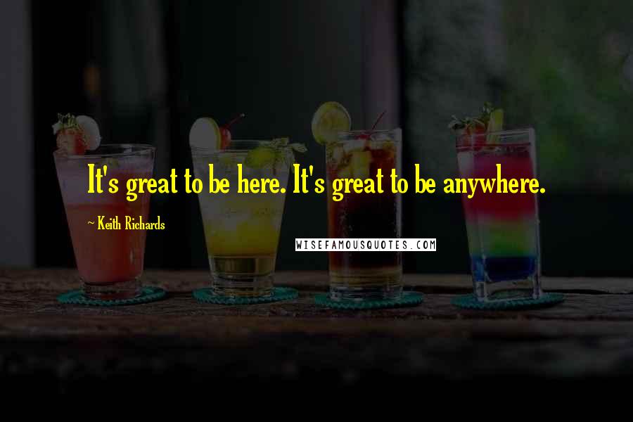 Keith Richards Quotes: It's great to be here. It's great to be anywhere.