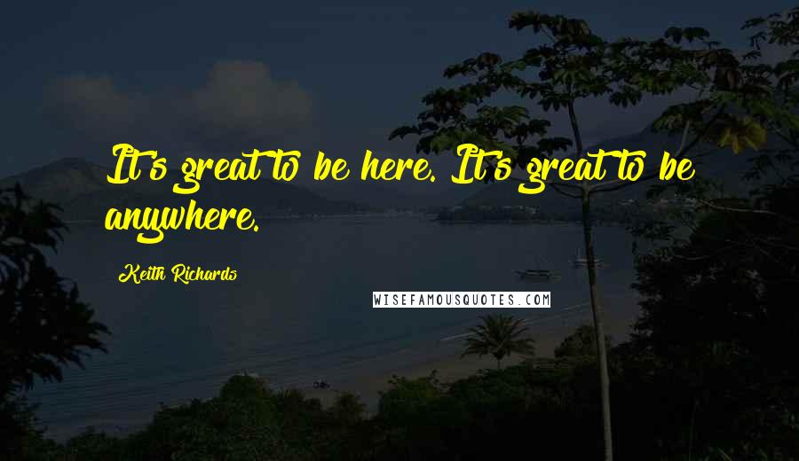 Keith Richards Quotes: It's great to be here. It's great to be anywhere.