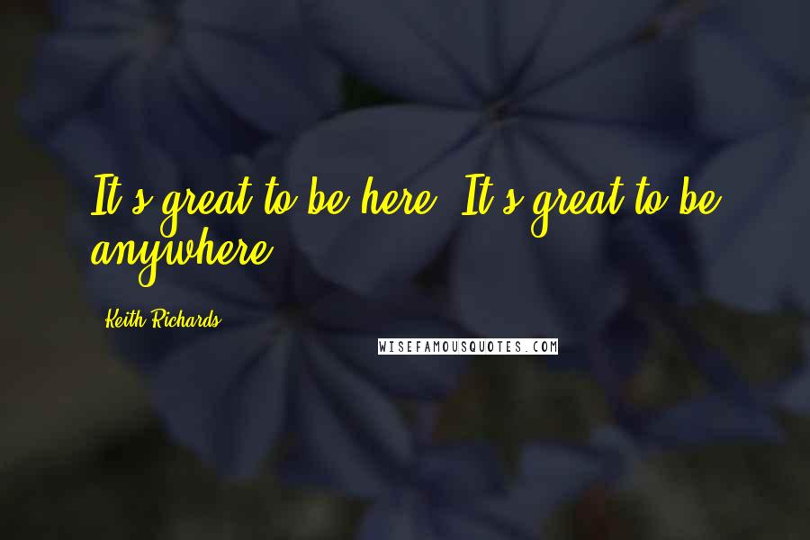 Keith Richards Quotes: It's great to be here. It's great to be anywhere.