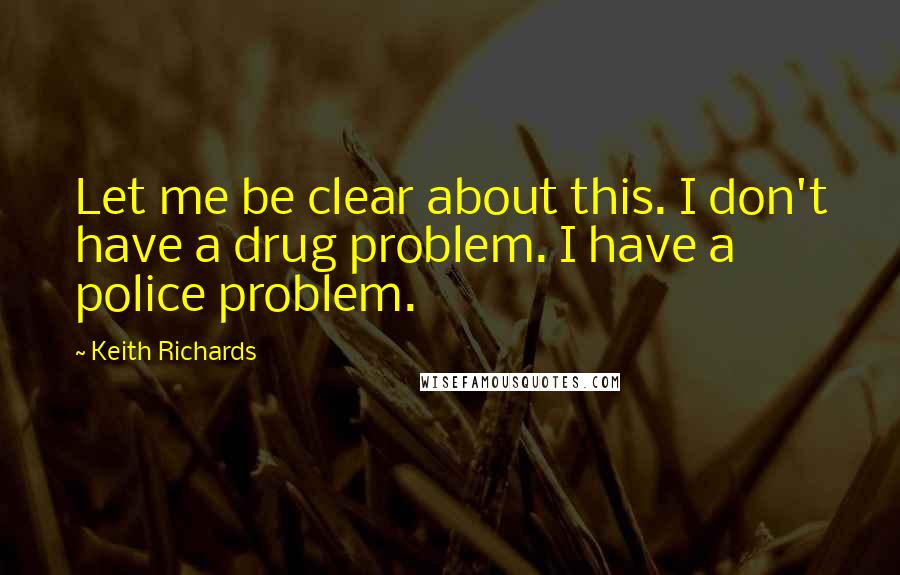 Keith Richards Quotes: Let me be clear about this. I don't have a drug problem. I have a police problem.