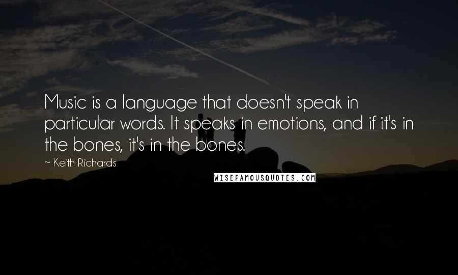 Keith Richards Quotes: Music is a language that doesn't speak in particular words. It speaks in emotions, and if it's in the bones, it's in the bones.