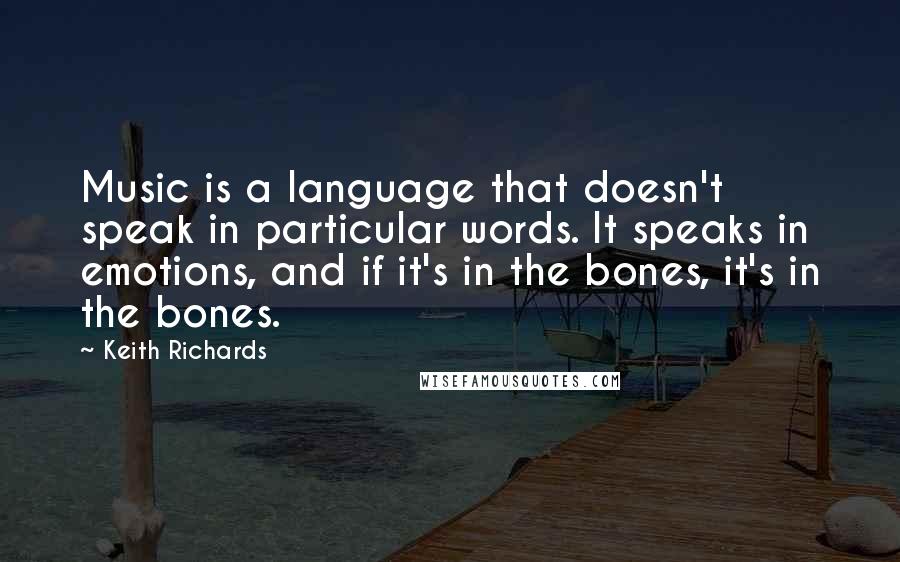 Keith Richards Quotes: Music is a language that doesn't speak in particular words. It speaks in emotions, and if it's in the bones, it's in the bones.