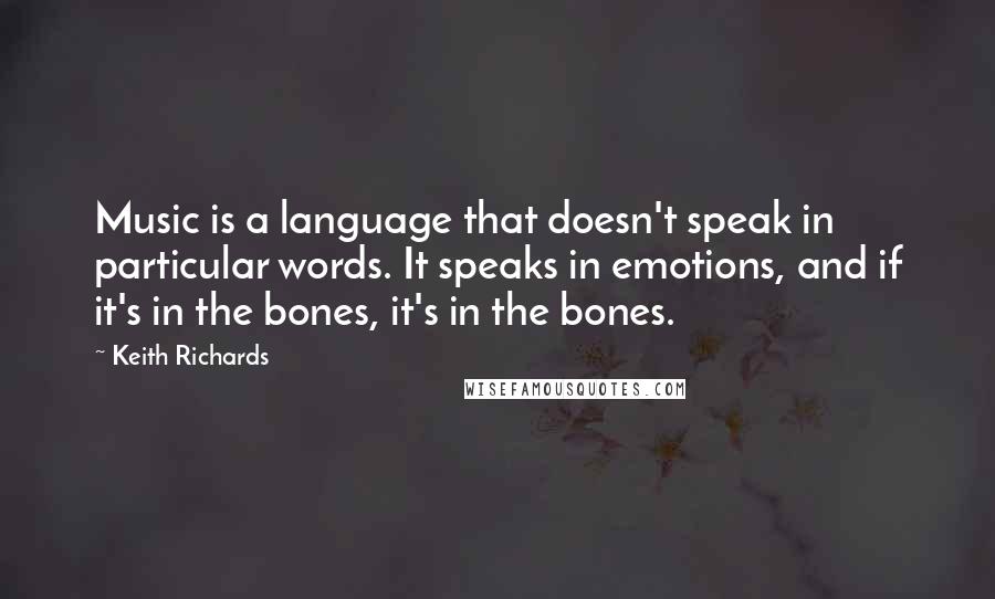 Keith Richards Quotes: Music is a language that doesn't speak in particular words. It speaks in emotions, and if it's in the bones, it's in the bones.