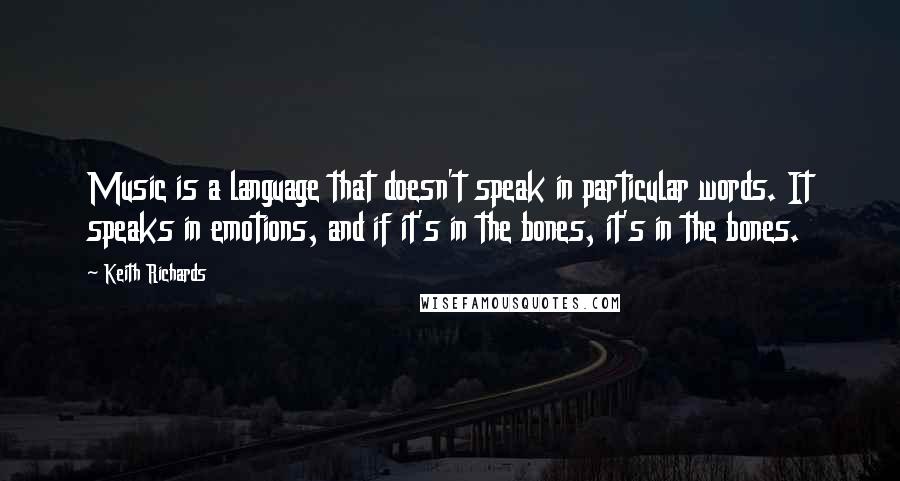 Keith Richards Quotes: Music is a language that doesn't speak in particular words. It speaks in emotions, and if it's in the bones, it's in the bones.