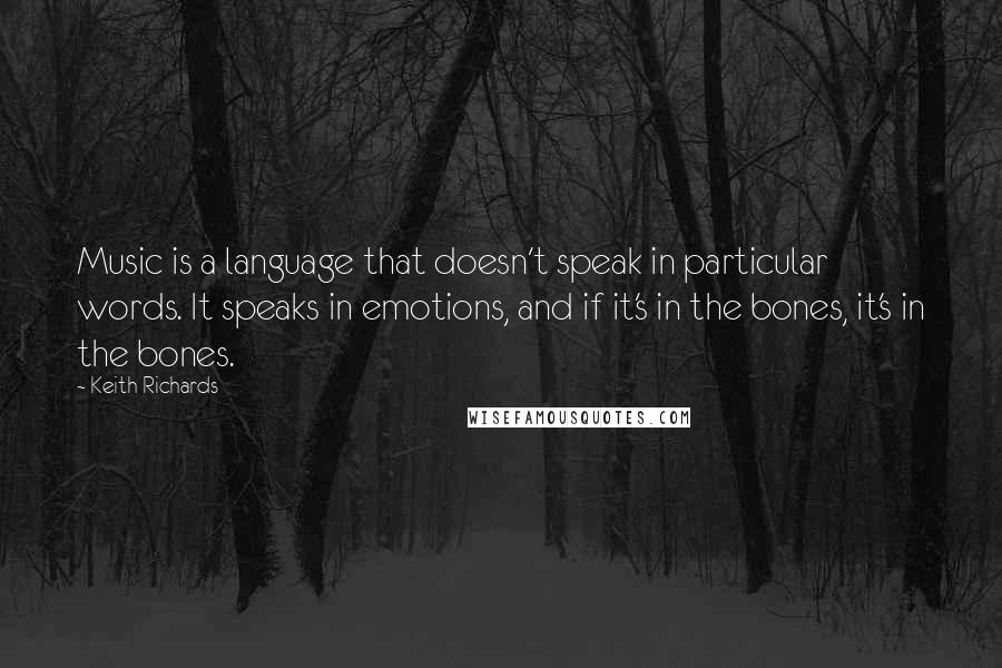 Keith Richards Quotes: Music is a language that doesn't speak in particular words. It speaks in emotions, and if it's in the bones, it's in the bones.