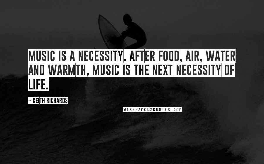 Keith Richards Quotes: Music is a necessity. After food, air, water and warmth, music is the next necessity of life.