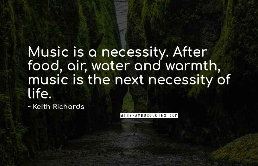 Keith Richards Quotes: Music is a necessity. After food, air, water and warmth, music is the next necessity of life.