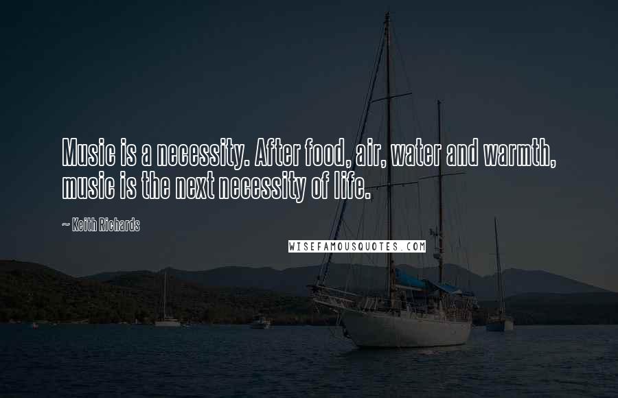 Keith Richards Quotes: Music is a necessity. After food, air, water and warmth, music is the next necessity of life.