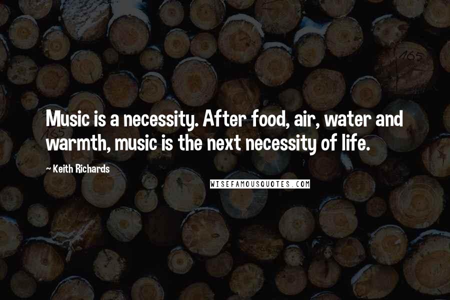 Keith Richards Quotes: Music is a necessity. After food, air, water and warmth, music is the next necessity of life.