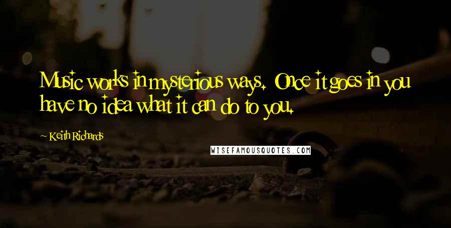 Keith Richards Quotes: Music works in mysterious ways. Once it goes in you have no idea what it can do to you.