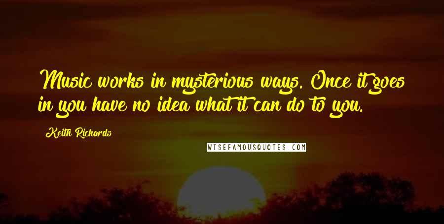 Keith Richards Quotes: Music works in mysterious ways. Once it goes in you have no idea what it can do to you.