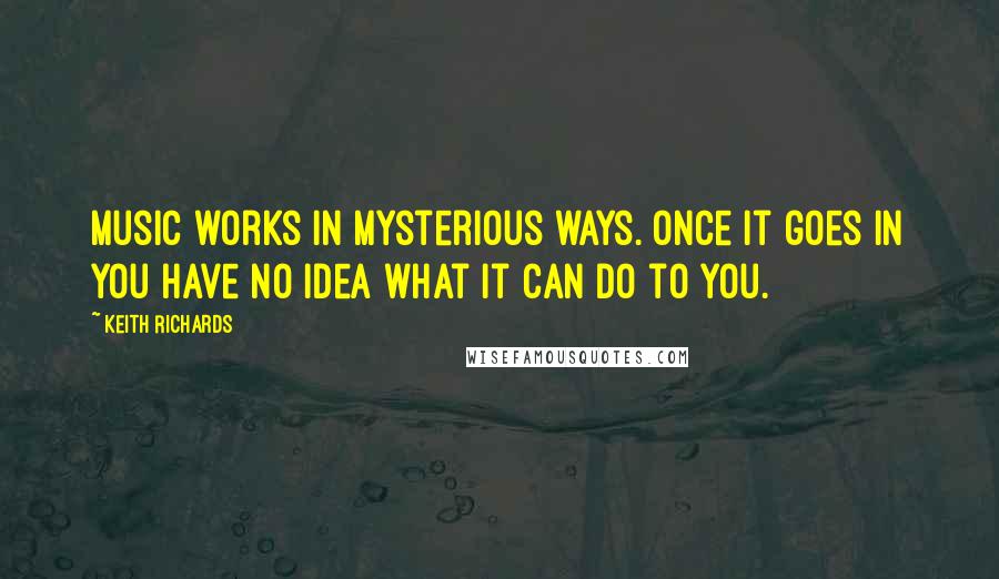 Keith Richards Quotes: Music works in mysterious ways. Once it goes in you have no idea what it can do to you.