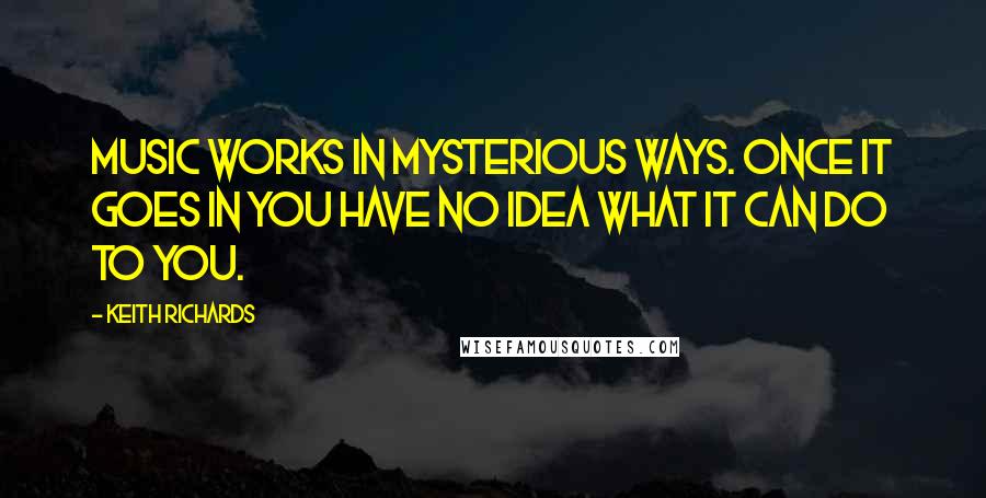 Keith Richards Quotes: Music works in mysterious ways. Once it goes in you have no idea what it can do to you.