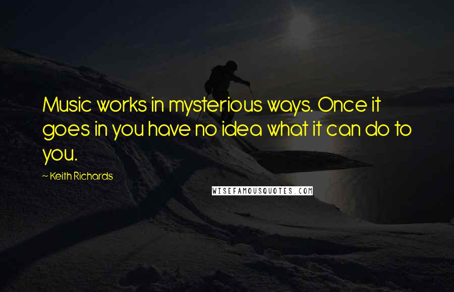 Keith Richards Quotes: Music works in mysterious ways. Once it goes in you have no idea what it can do to you.