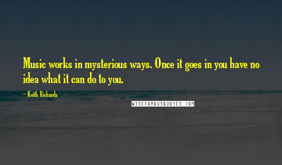 Keith Richards Quotes: Music works in mysterious ways. Once it goes in you have no idea what it can do to you.