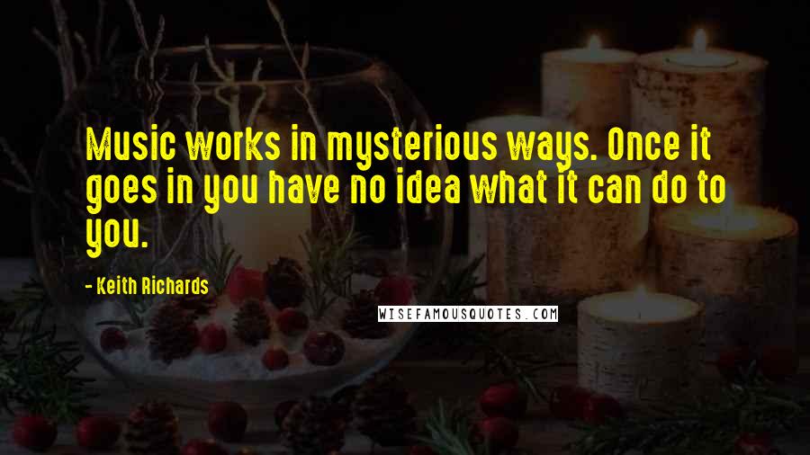 Keith Richards Quotes: Music works in mysterious ways. Once it goes in you have no idea what it can do to you.