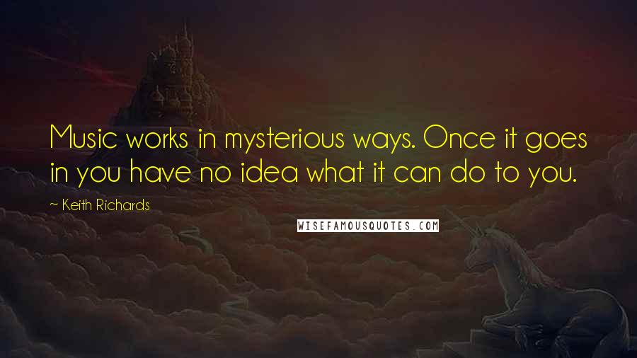 Keith Richards Quotes: Music works in mysterious ways. Once it goes in you have no idea what it can do to you.