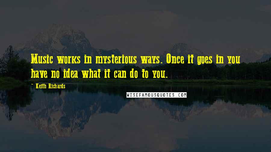 Keith Richards Quotes: Music works in mysterious ways. Once it goes in you have no idea what it can do to you.