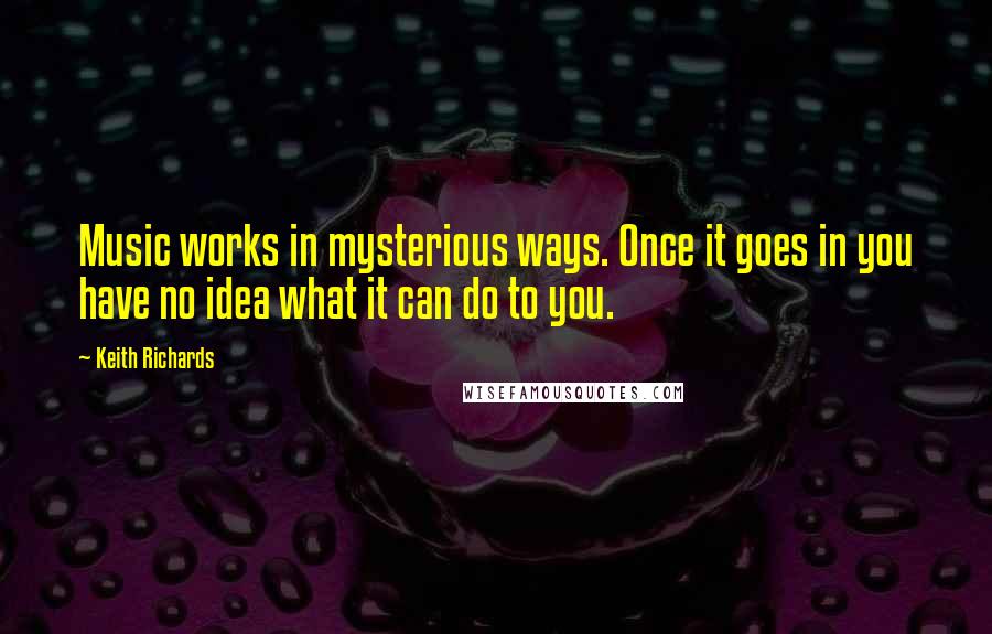 Keith Richards Quotes: Music works in mysterious ways. Once it goes in you have no idea what it can do to you.