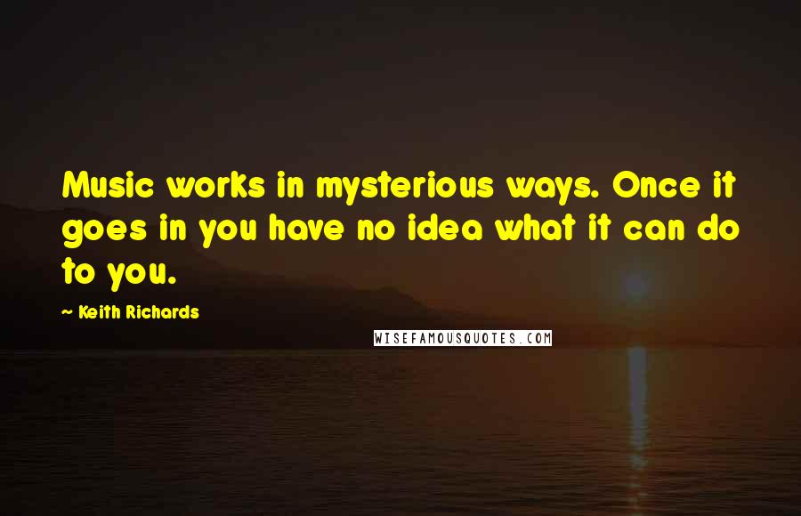 Keith Richards Quotes: Music works in mysterious ways. Once it goes in you have no idea what it can do to you.