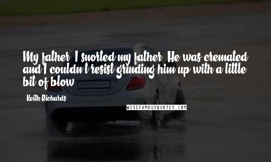 Keith Richards Quotes: My father. I snorted my father. He was cremated and I couldn't resist grinding him up with a little bit of blow.
