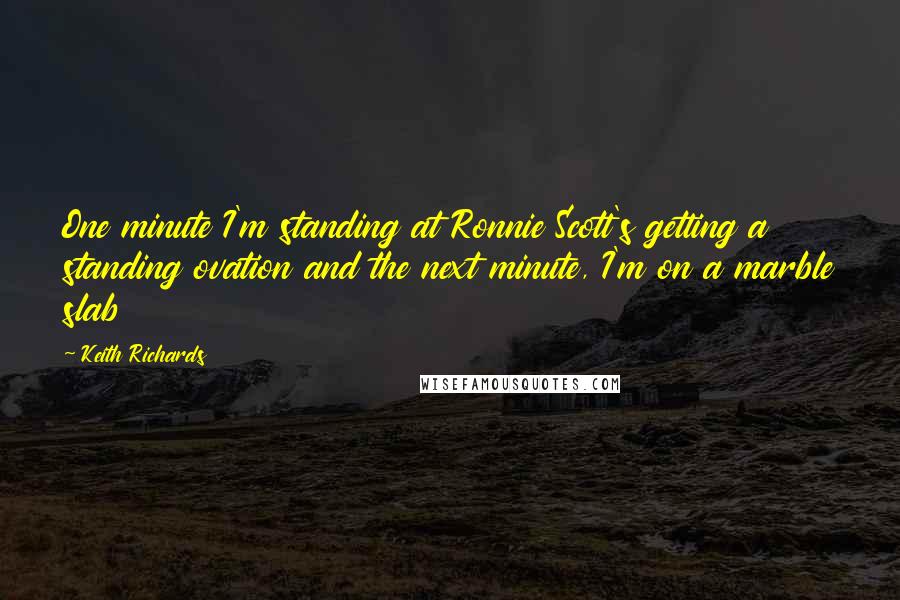 Keith Richards Quotes: One minute I'm standing at Ronnie Scott's getting a standing ovation and the next minute, I'm on a marble slab