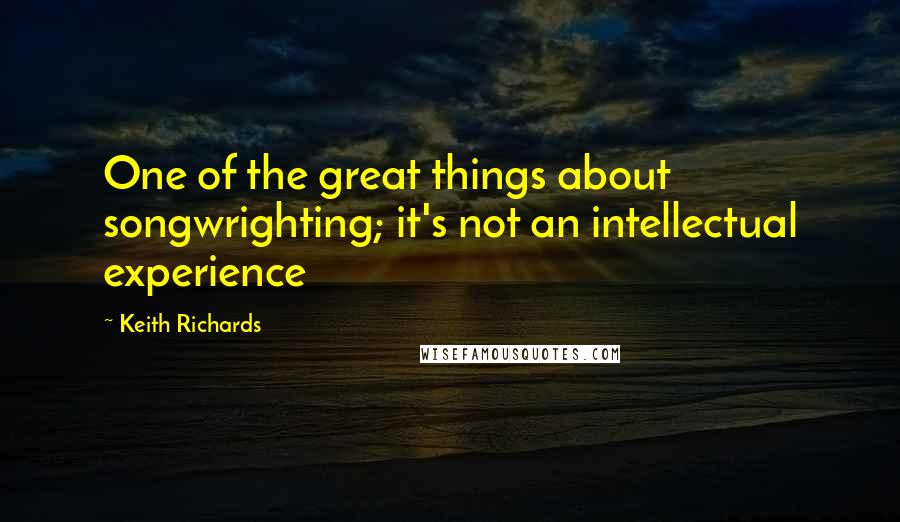 Keith Richards Quotes: One of the great things about songwrighting; it's not an intellectual experience