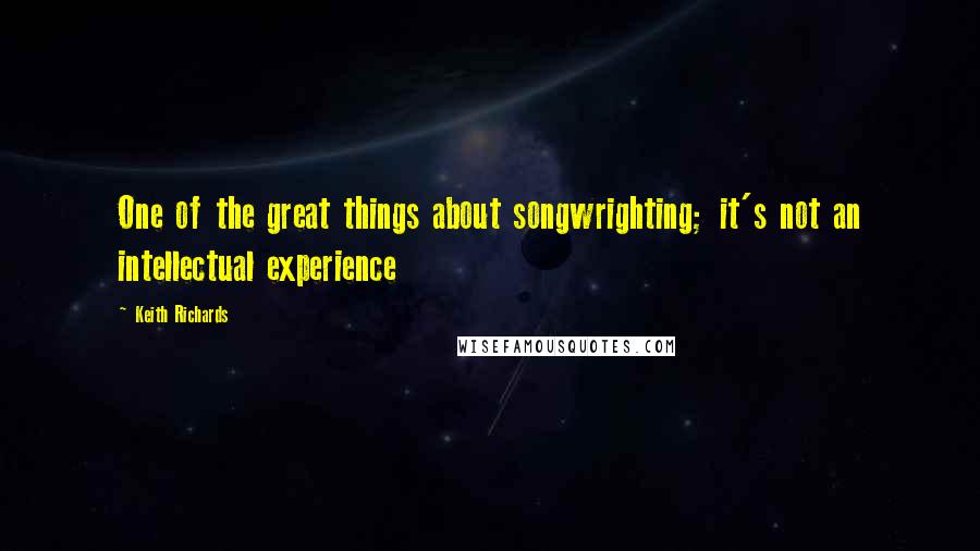 Keith Richards Quotes: One of the great things about songwrighting; it's not an intellectual experience