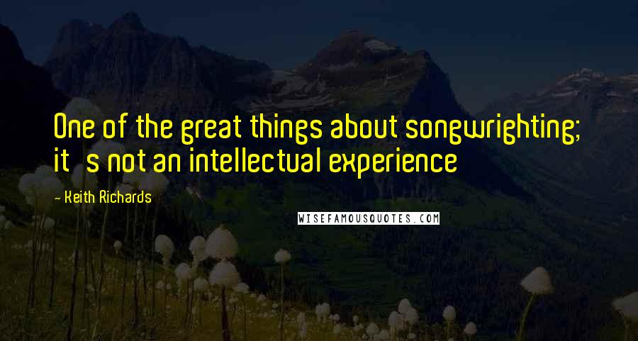 Keith Richards Quotes: One of the great things about songwrighting; it's not an intellectual experience