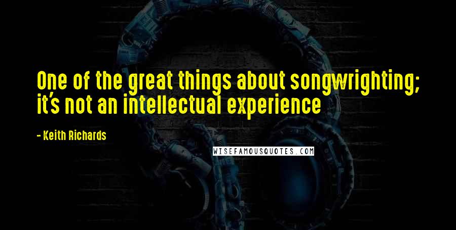 Keith Richards Quotes: One of the great things about songwrighting; it's not an intellectual experience