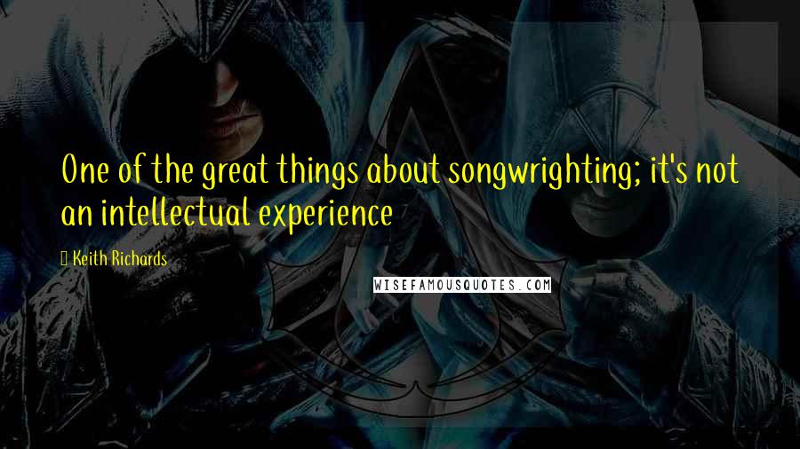 Keith Richards Quotes: One of the great things about songwrighting; it's not an intellectual experience