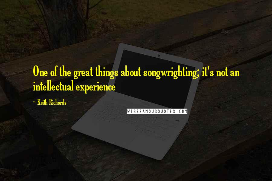 Keith Richards Quotes: One of the great things about songwrighting; it's not an intellectual experience