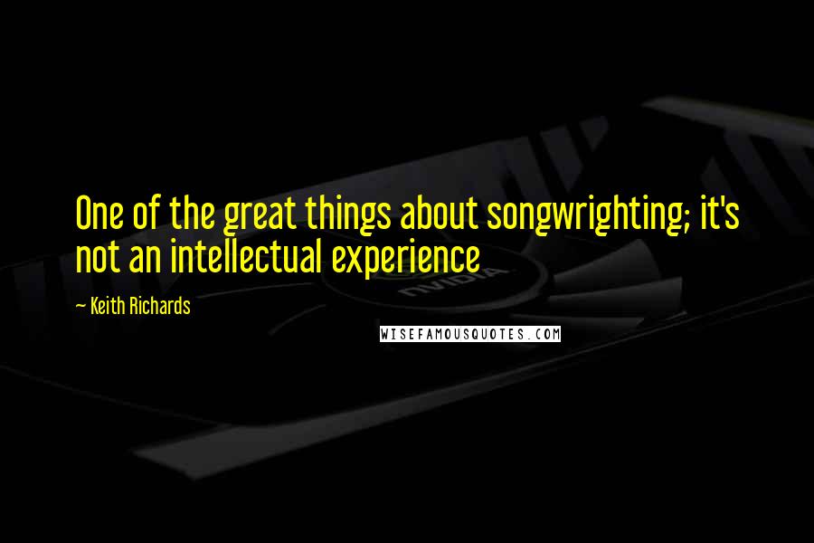 Keith Richards Quotes: One of the great things about songwrighting; it's not an intellectual experience